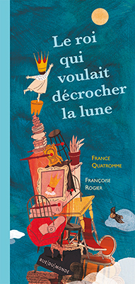 Françoise Rogier - Le roi qui voulait décrocher la lune